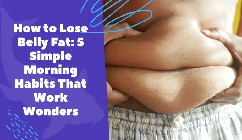 How to Lose Belly Fat: 5 Simple Morning Habits That Work Wonders